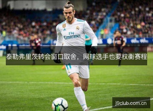 泰勒弗里茨转会窗口取舍,网球选手也要权衡赛程 泰勒弗里茨转会窗口取舍,网球选手也要权衡赛程