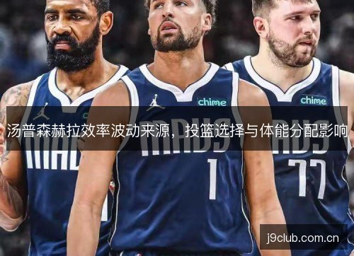 汤普森赫拉效率波动来源,投篮选择与体能分配影响 汤普森赫拉效率波动来源,投篮选择与体能分配影响